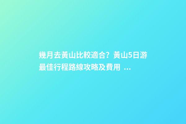 幾月去黃山比較適合？黃山5日游最佳行程路線攻略及費用，看完不后悔